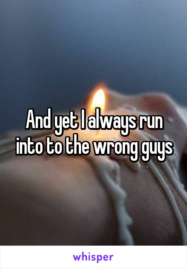And yet I always run into to the wrong guys