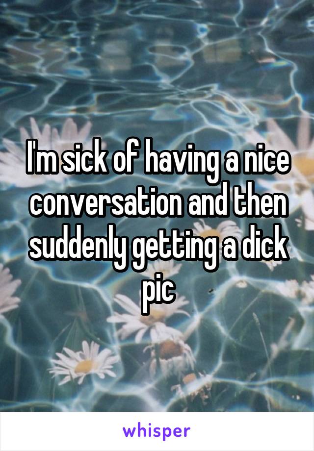 I'm sick of having a nice conversation and then suddenly getting a dick pic