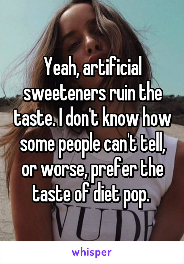 Yeah, artificial sweeteners ruin the taste. I don't know how some people can't tell, or worse, prefer the taste of diet pop. 
