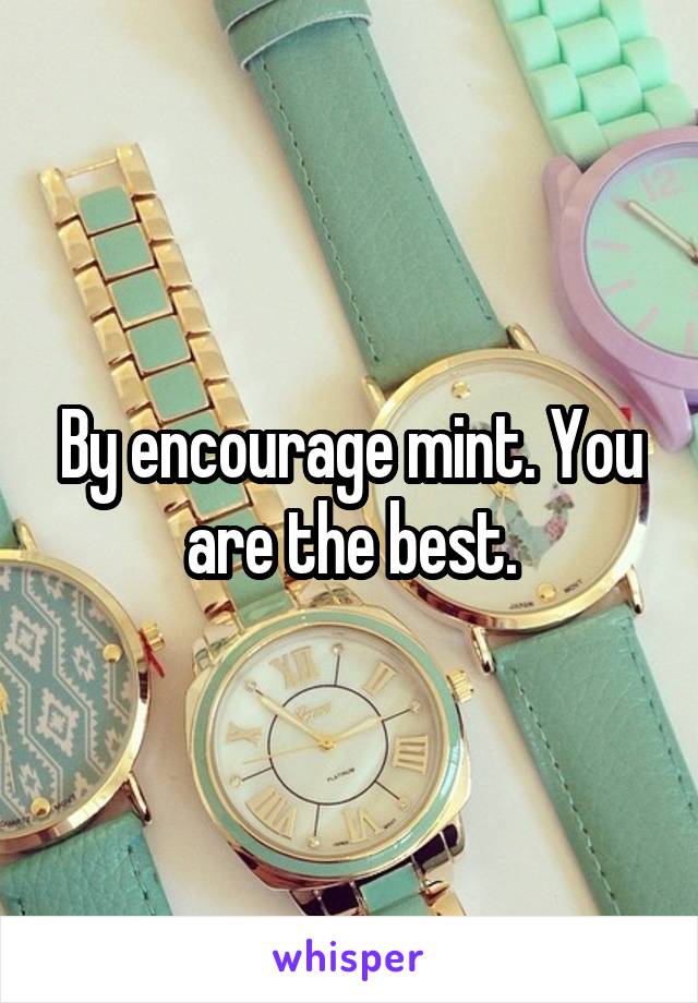 By encourage mint. You are the best.
