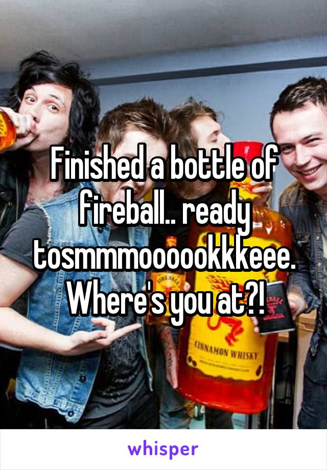 Finished a bottle of fireball.. ready tosmmmoooookkkeee. Where's you at?!