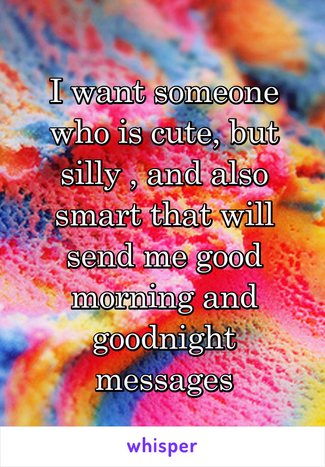 I want someone who is cute, but silly , and also smart that will send me good morning and goodnight messages