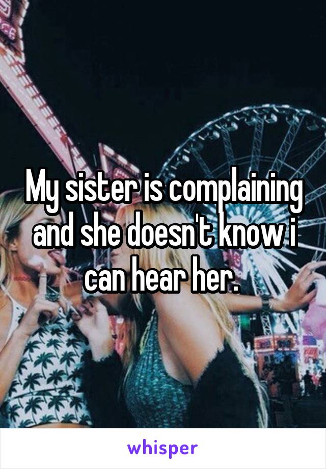 My sister is complaining and she doesn't know i can hear her. 
