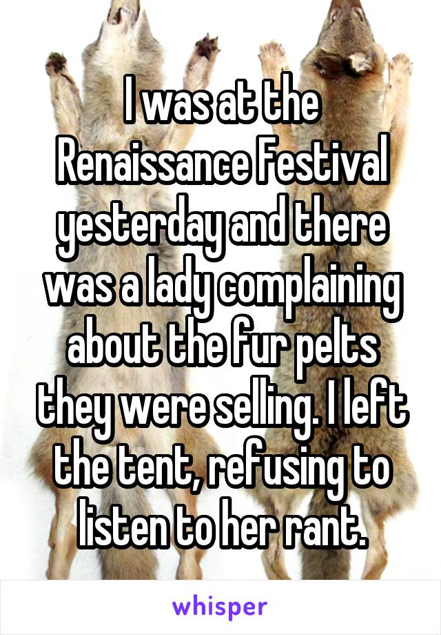 I was at the Renaissance Festival yesterday and there was a lady complaining about the fur pelts they were selling. I left the tent, refusing to listen to her rant.