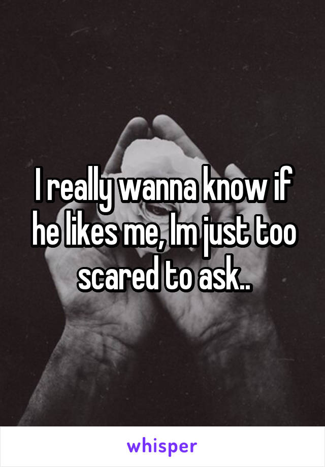 I really wanna know if he likes me, Im just too scared to ask..