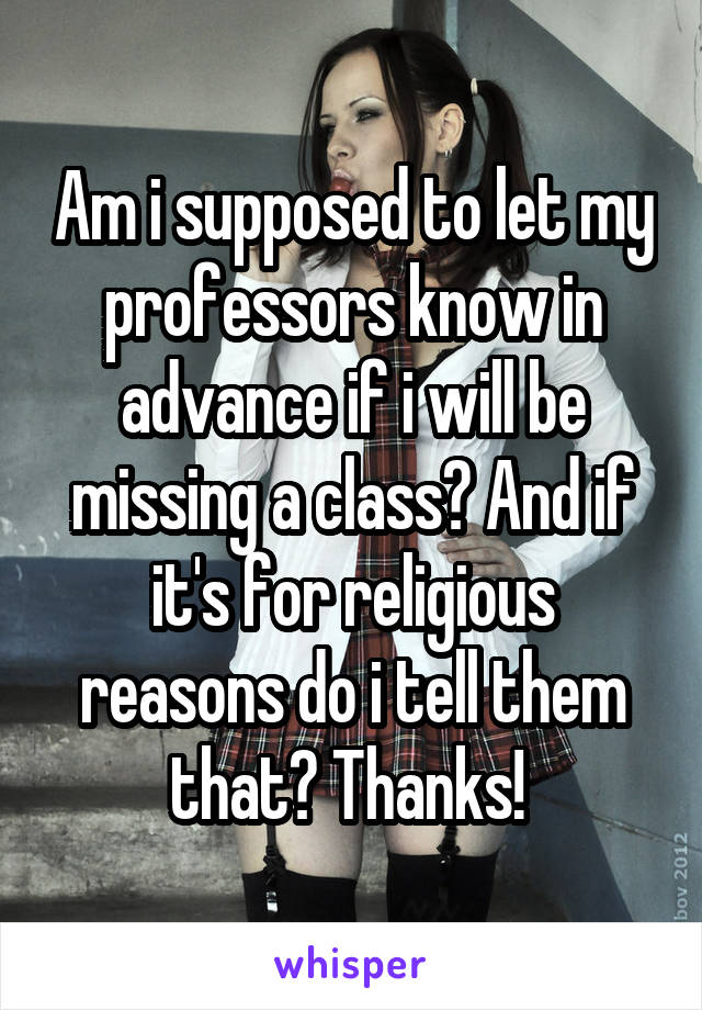 Am i supposed to let my professors know in advance if i will be missing a class? And if it's for religious reasons do i tell them that? Thanks! 