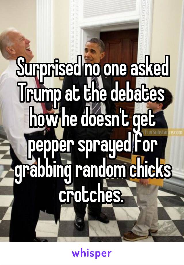 Surprised no one asked Trump at the debates  how he doesn't get pepper sprayed for grabbing random chicks crotches. 
