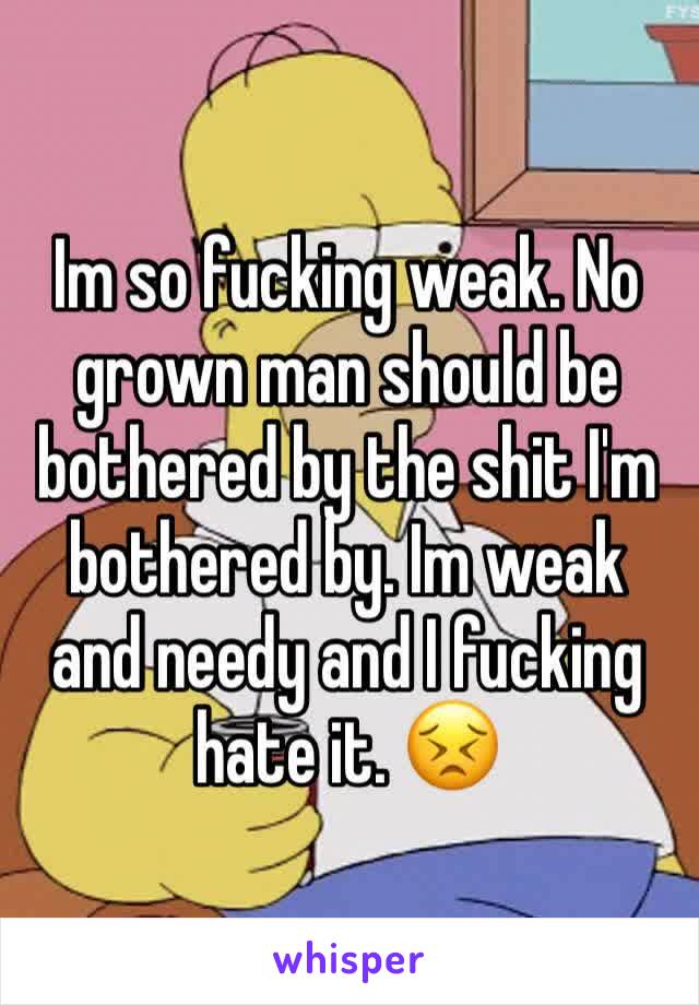 Im so fucking weak. No grown man should be bothered by the shit I'm bothered by. Im weak and needy and I fucking hate it. 😣