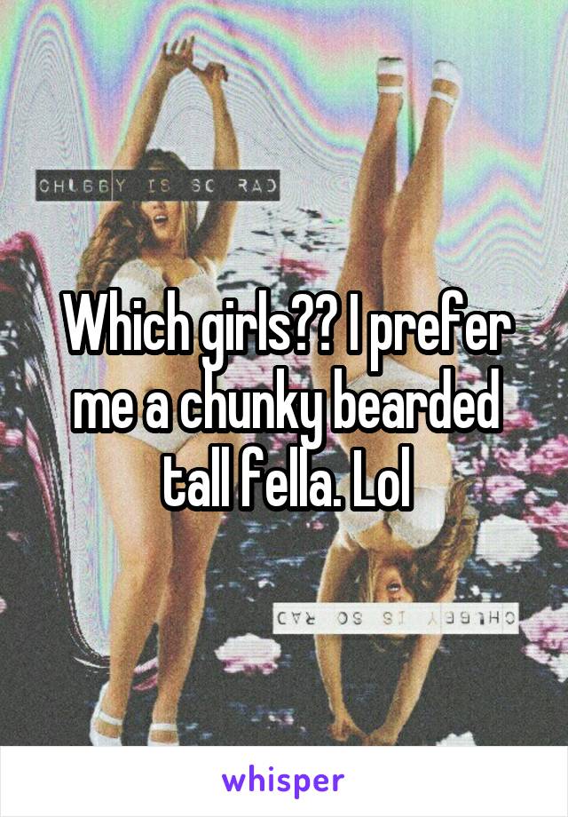 Which girls?? I prefer me a chunky bearded tall fella. Lol