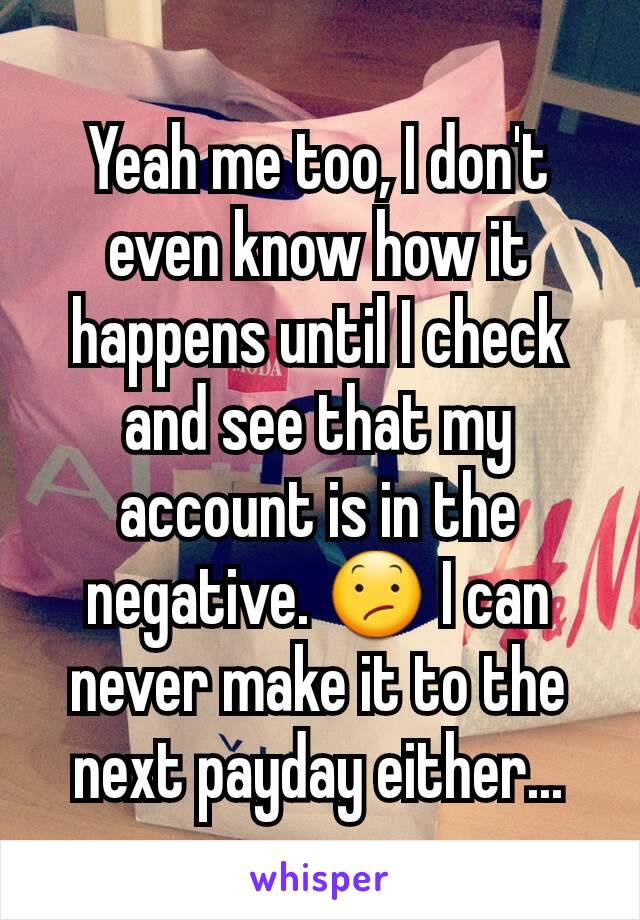 Yeah me too, I don't even know how it happens until I check and see that my account is in the negative. 😕 I can never make it to the next payday either...