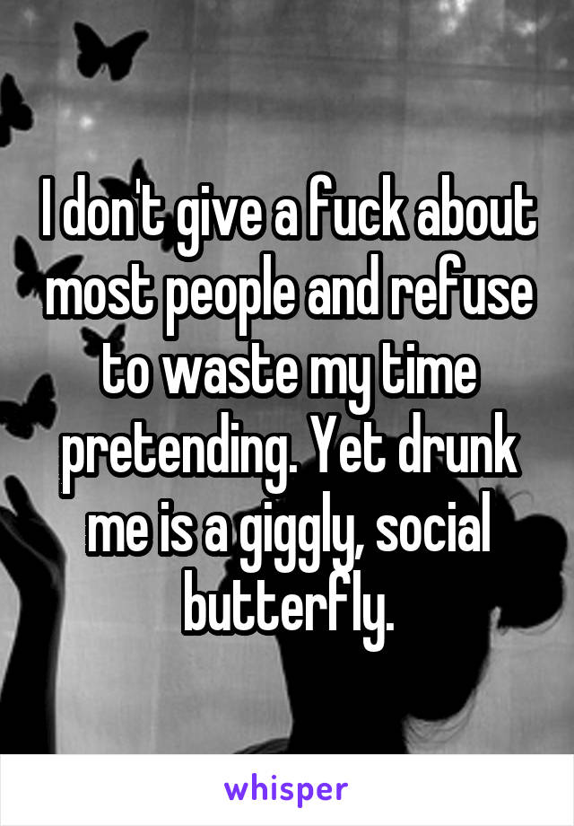 I don't give a fuck about most people and refuse to waste my time pretending. Yet drunk me is a giggly, social butterfly.