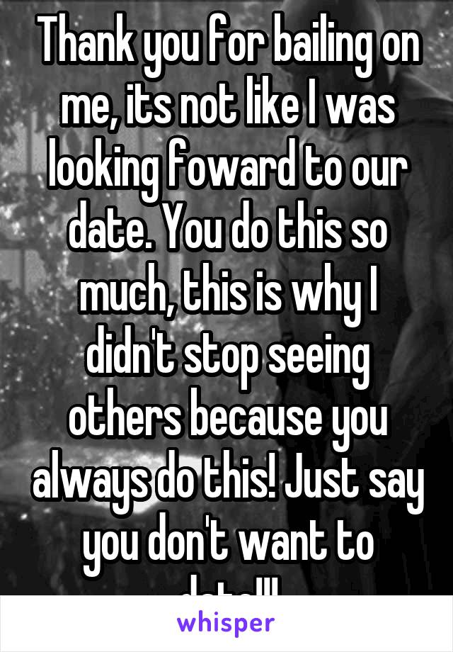 Thank you for bailing on me, its not like I was looking foward to our date. You do this so much, this is why I didn't stop seeing others because you always do this! Just say you don't want to date!!!
