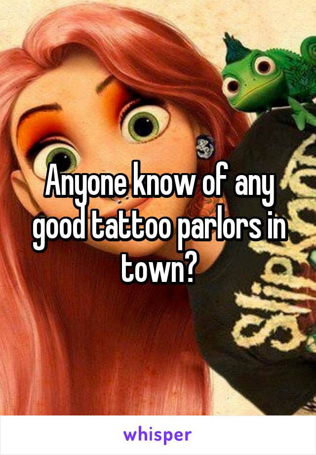 Anyone know of any good tattoo parlors in town?