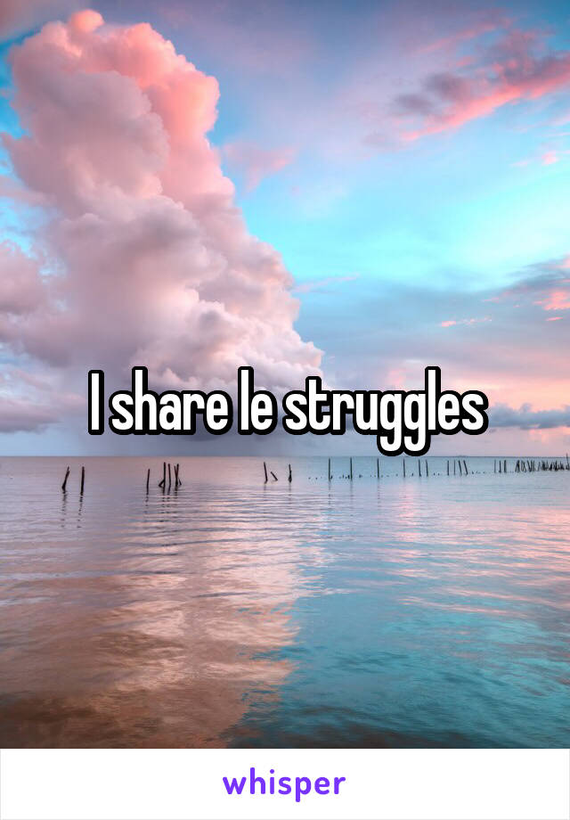I share le struggles