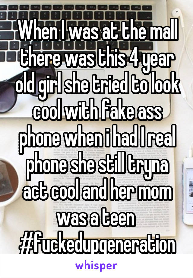 When I was at the mall there was this 4 year old girl she tried to look cool with fake ass phone when i had I real phone she still tryna act cool and her mom was a teen 
#fuckedupgeneration