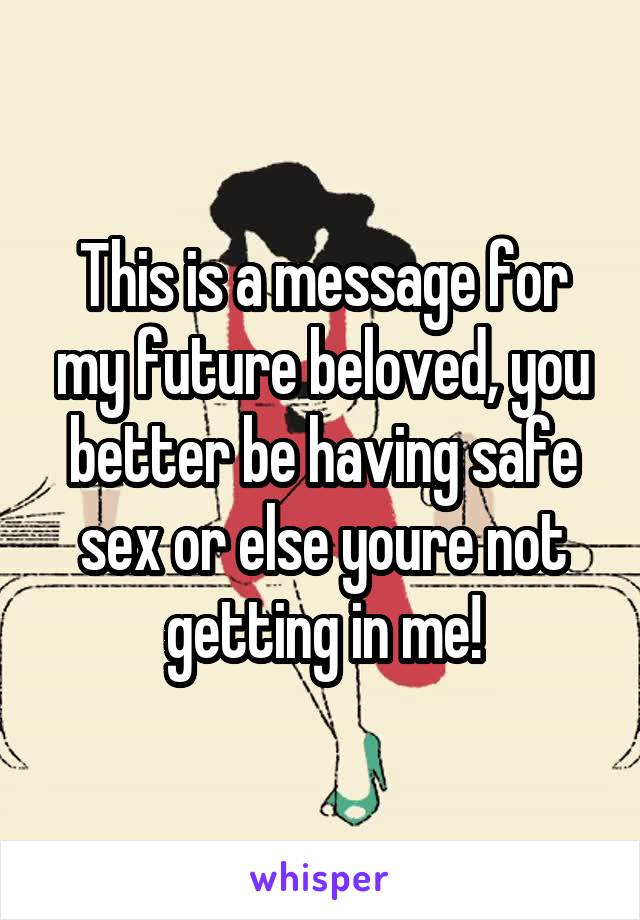 This is a message for my future beloved, you better be having safe sex or else youre not getting in me!