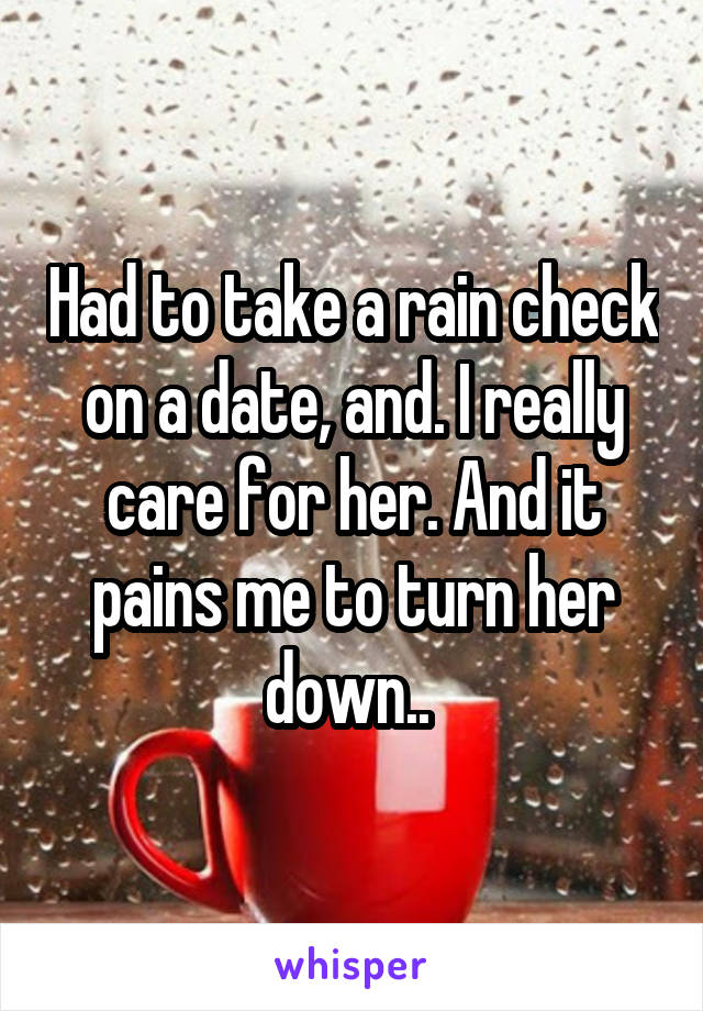 Had to take a rain check on a date, and. I really care for her. And it pains me to turn her down.. 