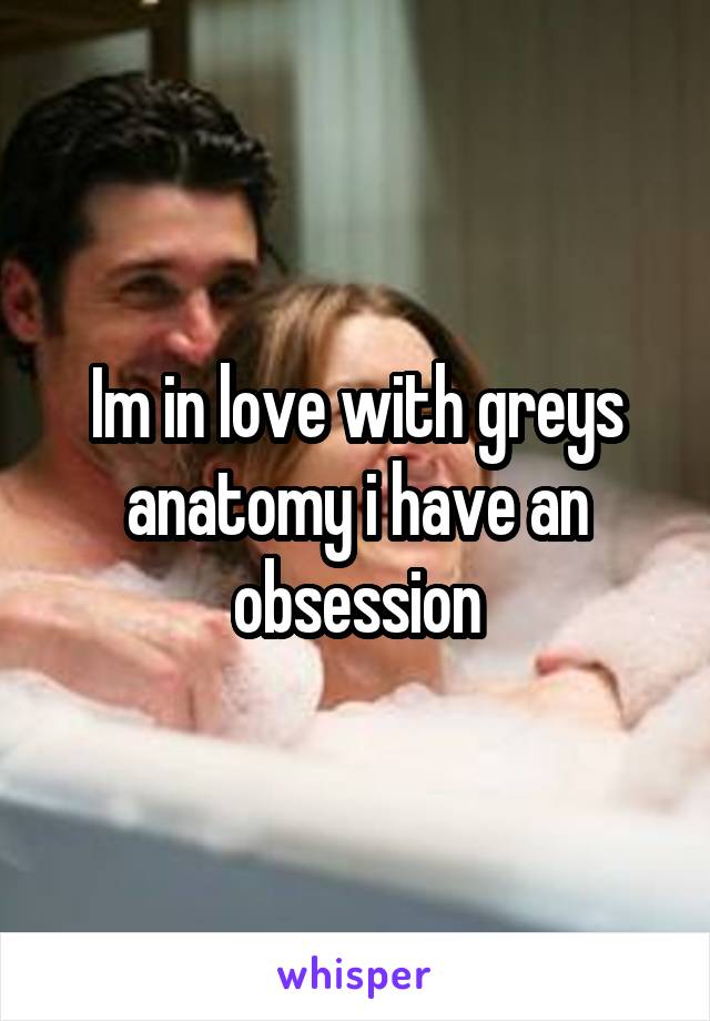 Im in love with greys anatomy i have an obsession