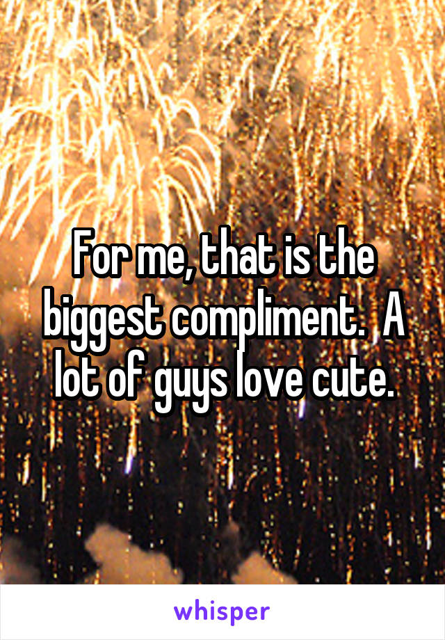 For me, that is the biggest compliment.  A lot of guys love cute.