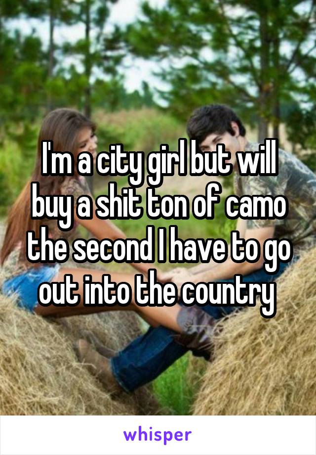 I'm a city girl but will buy a shit ton of camo the second I have to go out into the country 