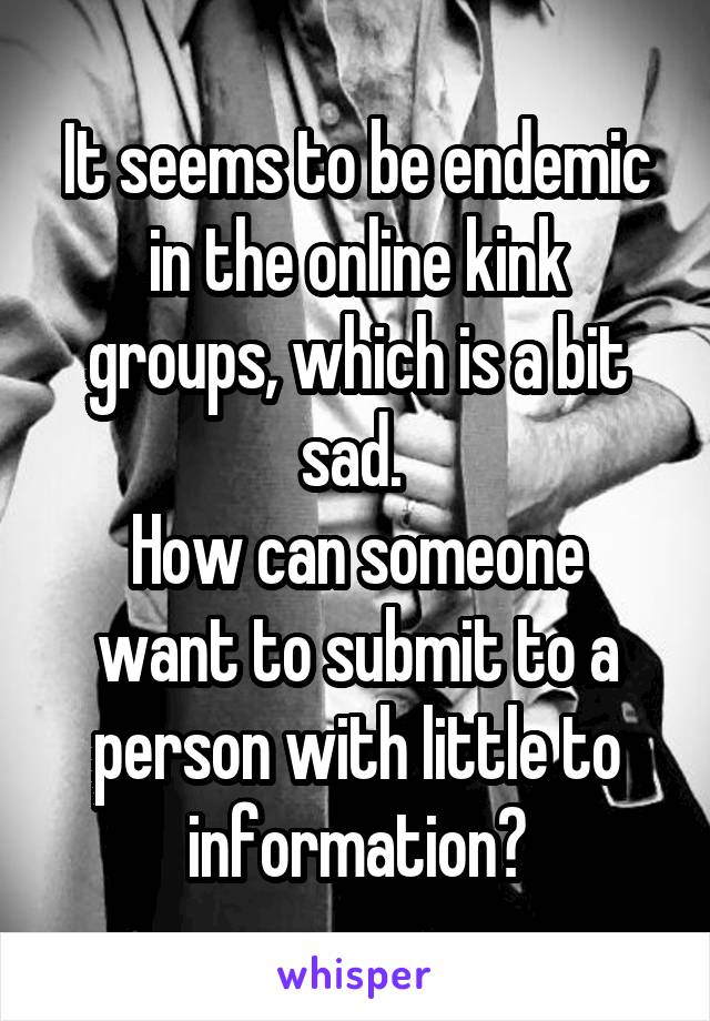 It seems to be endemic in the online kink groups, which is a bit sad. 
How can someone want to submit to a person with little to information?
