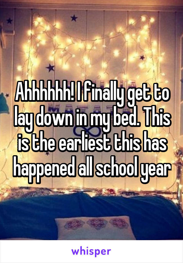 Ahhhhhh! I finally get to lay down in my bed. This is the earliest this has happened all school year