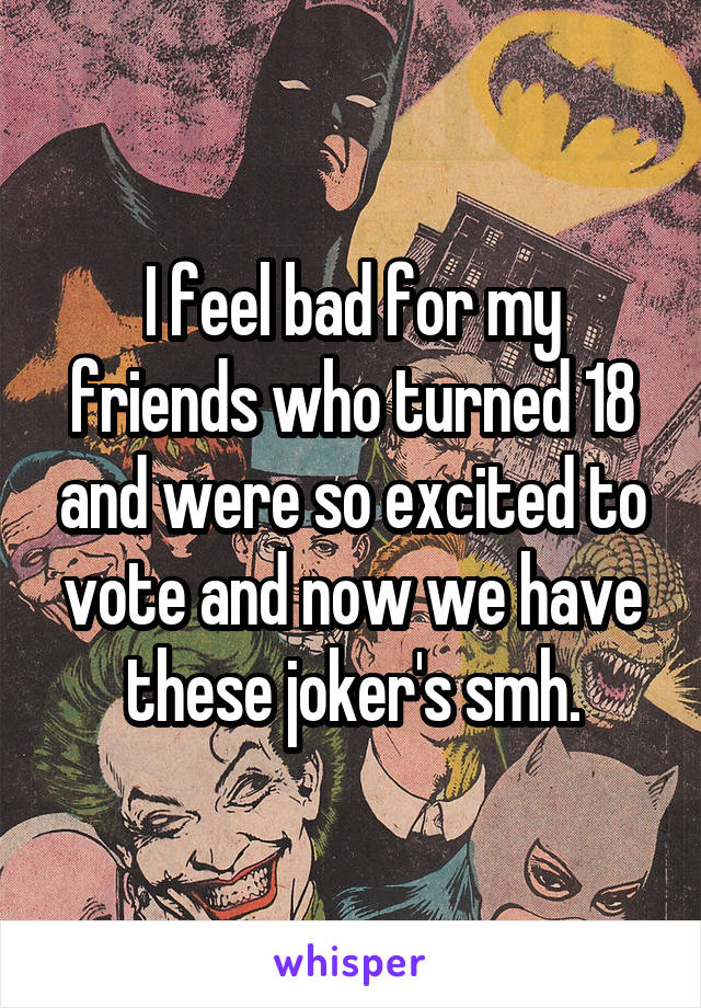 I feel bad for my friends who turned 18 and were so excited to vote and now we have these joker's smh.