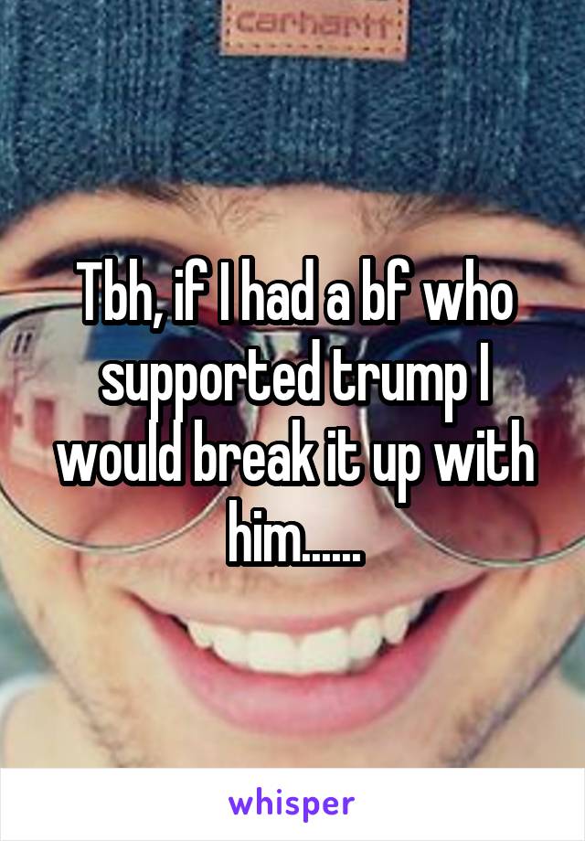 Tbh, if I had a bf who supported trump I would break it up with him......