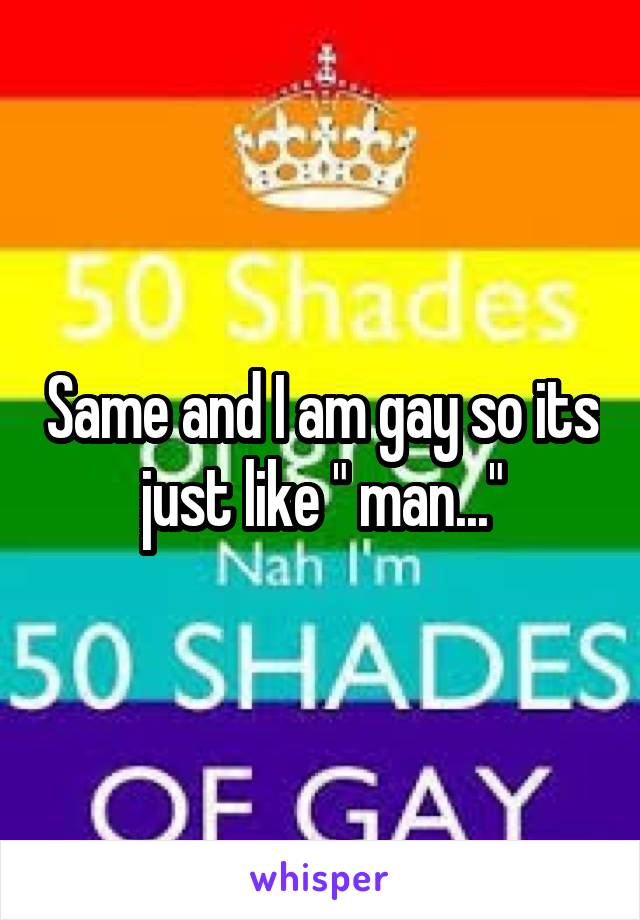 Same and I am gay so its just like " man..."