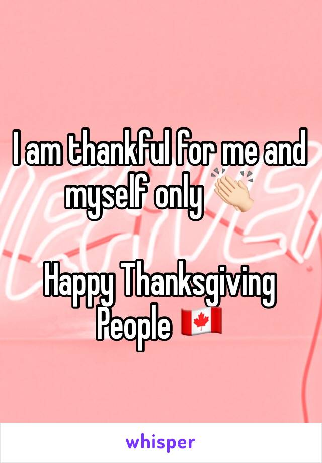 I am thankful for me and myself only 👏🏻

Happy Thanksgiving People 🇨🇦