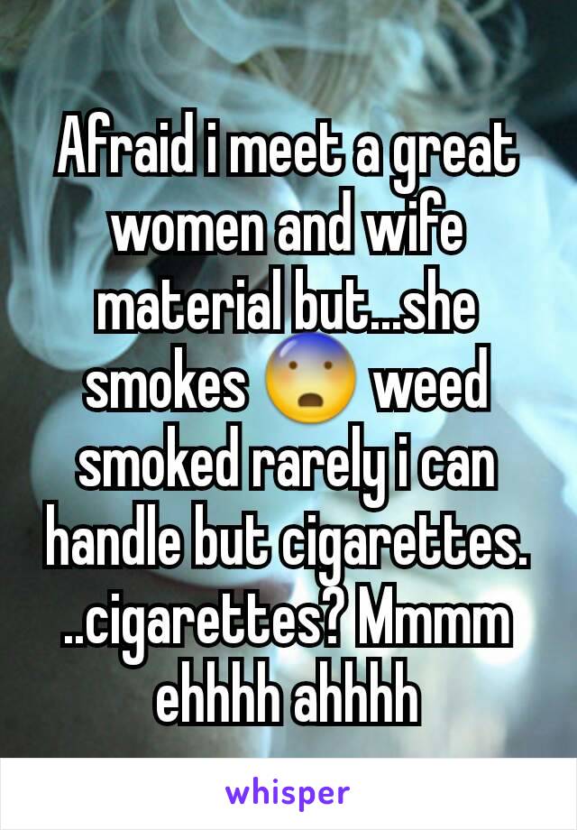 Afraid i meet a great women and wife material but...she smokes 😨 weed smoked rarely i can handle but cigarettes. ..cigarettes? Mmmm ehhhh ahhhh