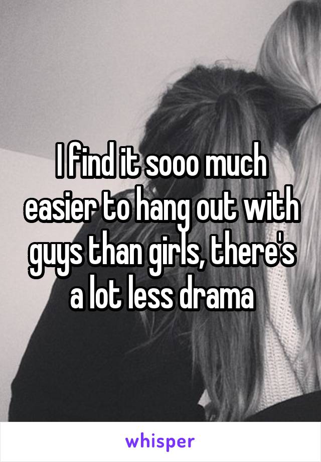 I find it sooo much easier to hang out with guys than girls, there's a lot less drama