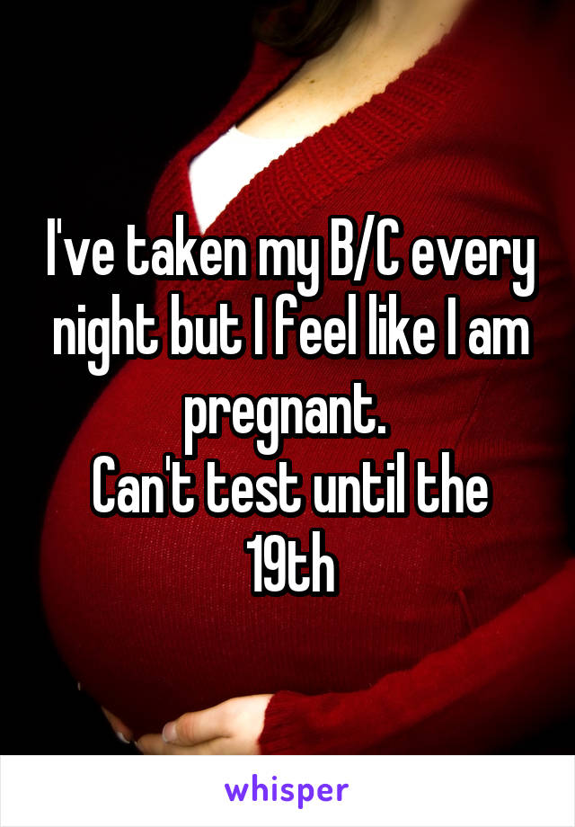 I've taken my B/C every night but I feel like I am pregnant. 
Can't test until the 19th