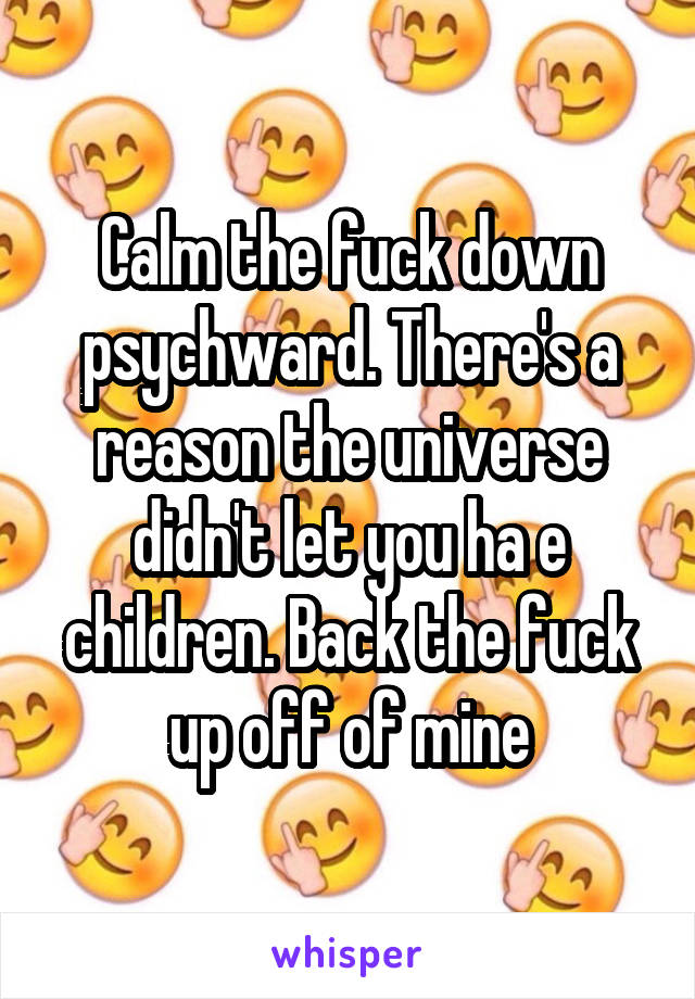 Calm the fuck down psychward. There's a reason the universe didn't let you ha e children. Back the fuck up off of mine