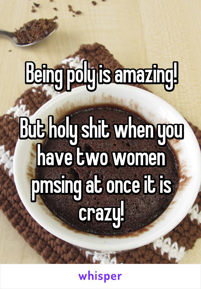 Being poly is amazing!

But holy shit when you have two women pmsing at once it is crazy!
