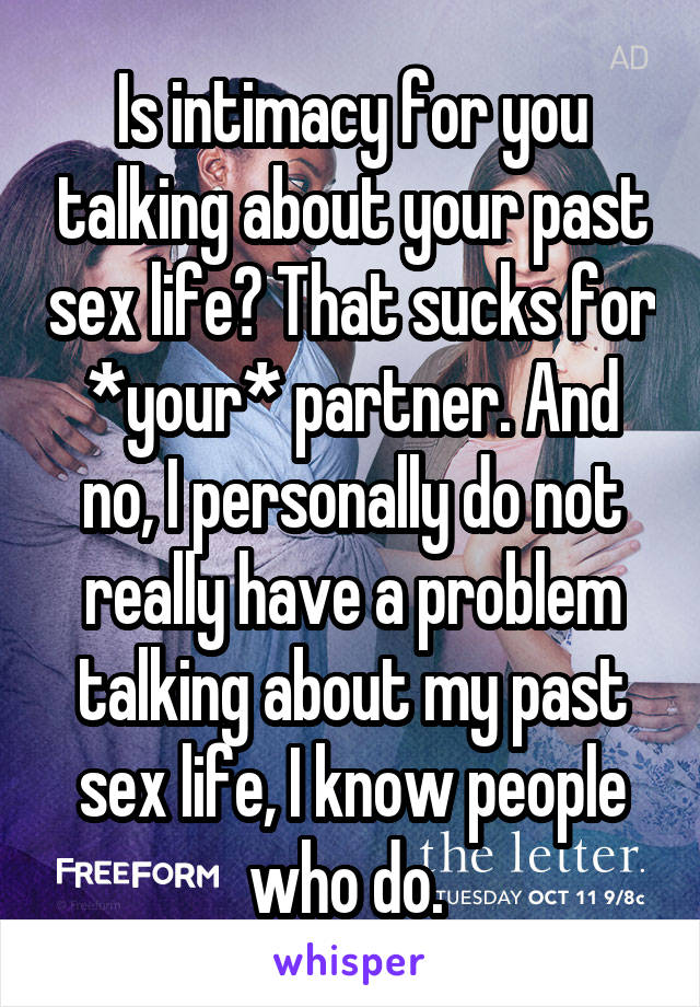 Is intimacy for you talking about your past sex life? That sucks for *your* partner. And no, I personally do not really have a problem talking about my past sex life, I know people who do. 