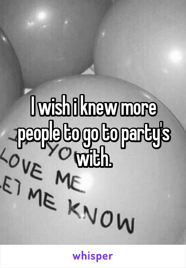 I wish i knew more people to go to party's with.