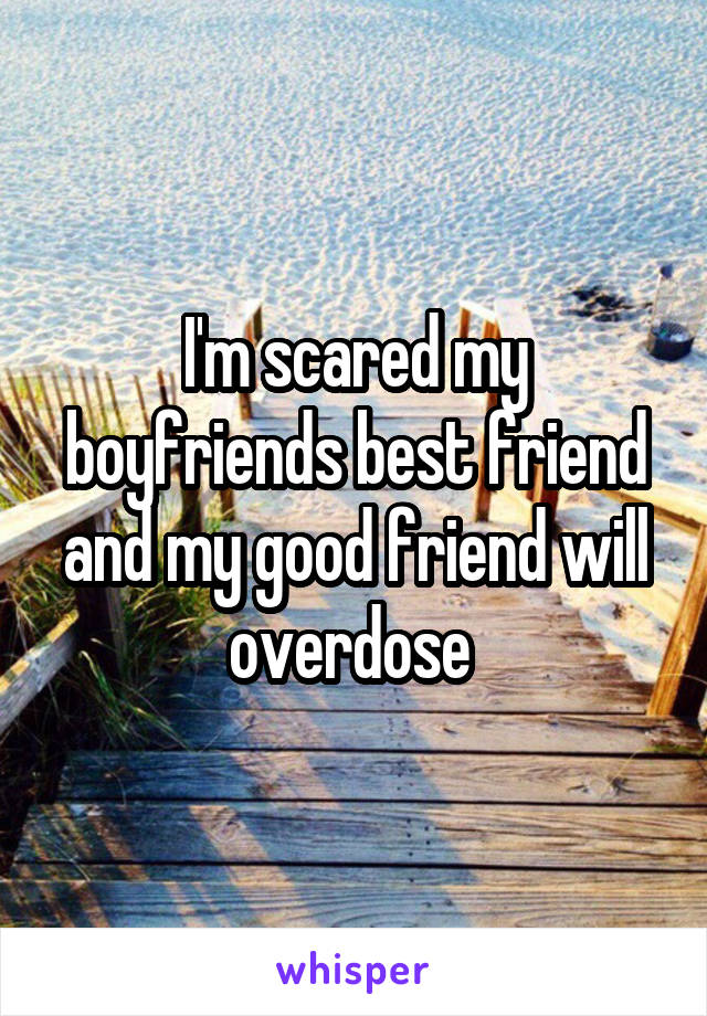 I'm scared my boyfriends best friend and my good friend will overdose 