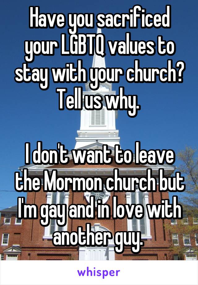 Have you sacrificed your LGBTQ values to stay with your church? Tell us why. 

I don't want to leave the Mormon church but I'm gay and in love with another guy. 
