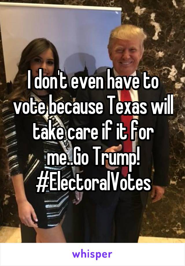 I don't even have to vote because Texas will take care if it for me..Go Trump!
#ElectoralVotes