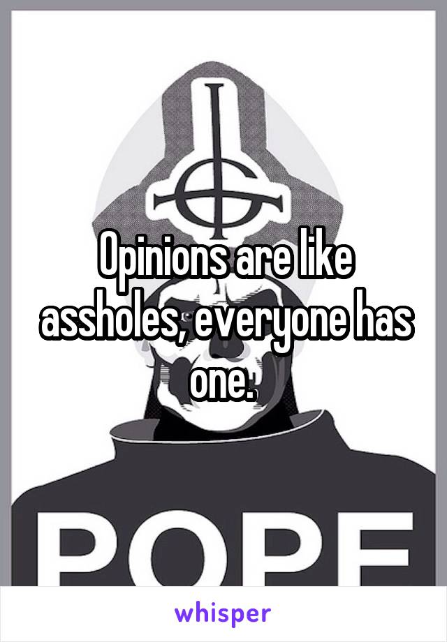 Opinions are like assholes, everyone has one. 