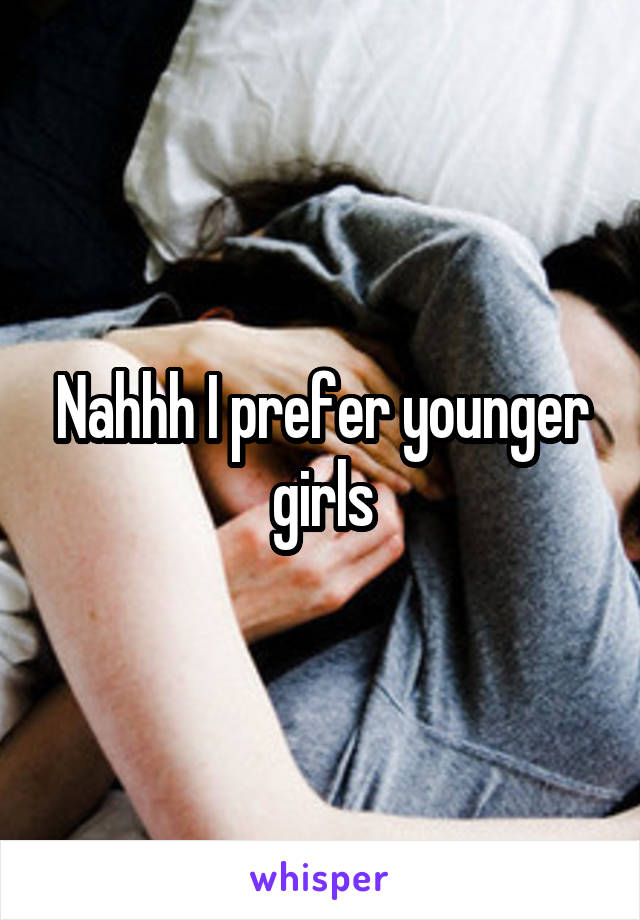 Nahhh I prefer younger girls
