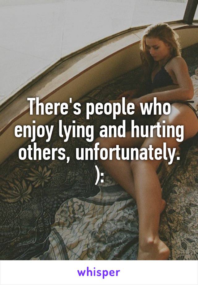 There's people who enjoy lying and hurting others, unfortunately. ):