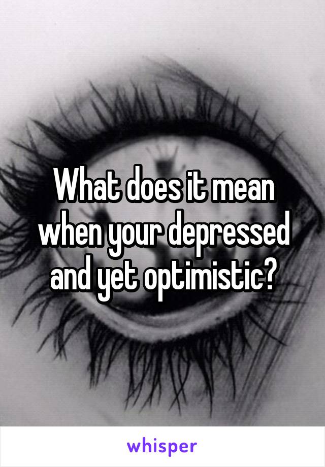 What does it mean when your depressed and yet optimistic?