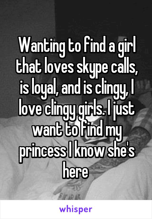 Wanting to find a girl that loves skype calls, is loyal, and is clingy, I love clingy girls. I just want to find my princess I know she's here 