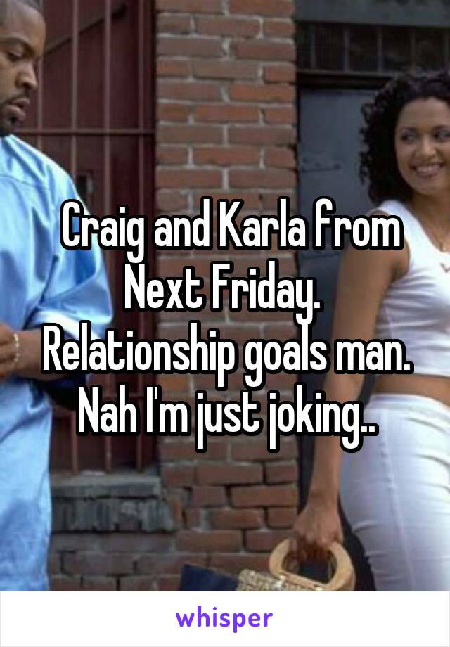  Craig and Karla from Next Friday.  Relationship goals man. Nah I'm just joking..