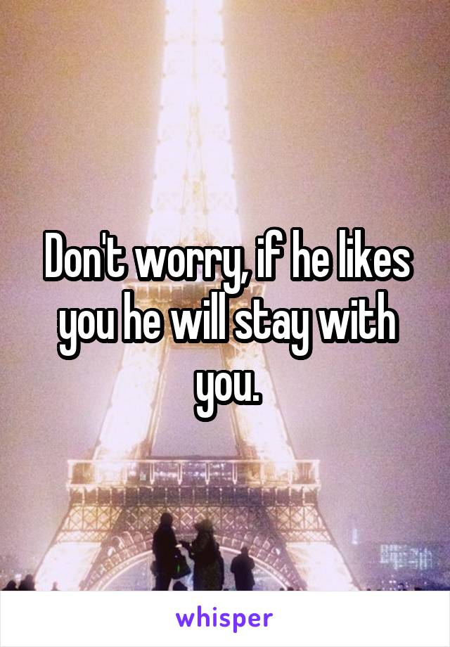 Don't worry, if he likes you he will stay with you.