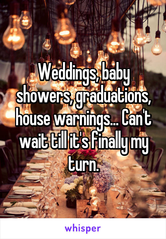 Weddings, baby showers, graduations, house warnings... Can't wait till it's finally my turn.