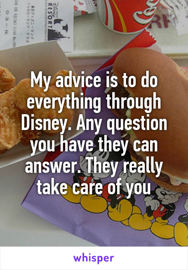 My advice is to do everything through Disney. Any question you have they can answer. They really take care of you