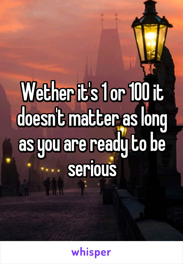Wether it's 1 or 100 it doesn't matter as long as you are ready to be serious